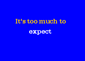 It's too much to

expect