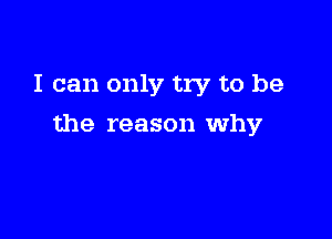 I can only try to be

the reason why