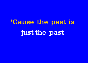 'Cause the past is

just the past