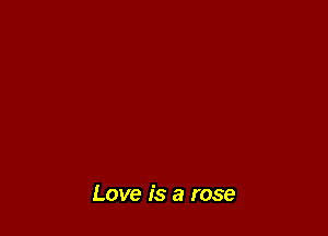 Love is a rose