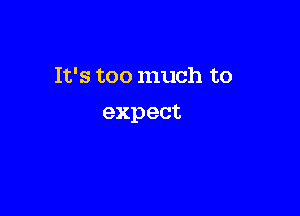 It's too much to

expect