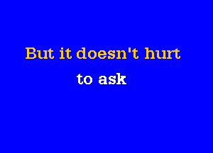 But it doesn't hurt

to ask