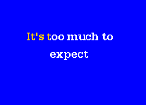 It's too much to

expect