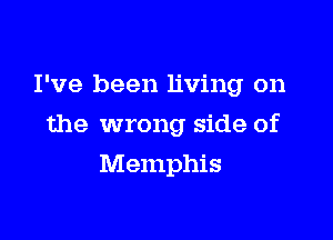 I've been living on

the wrong side of

Memphis