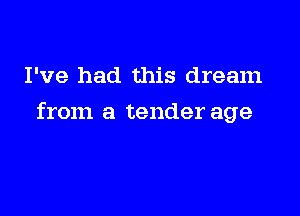 I've had this dream

from a tender age