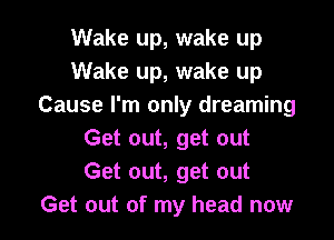 Wake up, wake up
Wake up, wake up
Cause I'm only dreaming

Get out, get out
Get out, get out
Get out of my head now