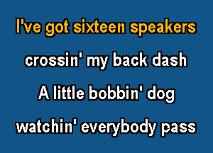 I've got sixteen speakers

crossin' my back dash
A little bobbin' dog

watchin' everybody pass