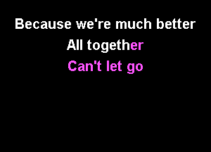 Because we're much better
All together
Can't let go