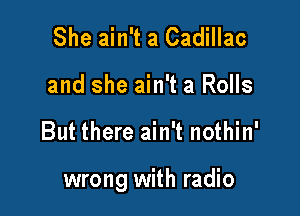 She ain't a Cadillac
and she ain't a Rolls

But there ain't nothin'

wrong with radio