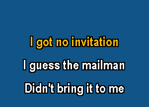I got no invitation

I guess the mailman

Didn't bring it to me