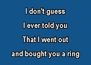 I don't guess
I ever told you

That I went out

and bought you a ring