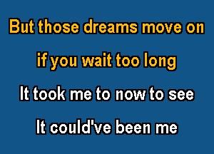 But those dreams move on

if you wait too long

It took me to now to see

It could've been me