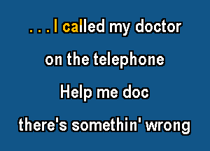 . . . I called my doctor
on the telephone

Help me doc

there's somethin' wrong