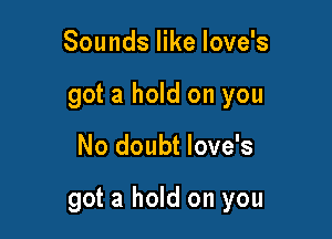 Sounds like Iove's
got a hold on you

No doubt Iove's

got a hold on you