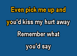 Even pick me up and

you'd kiss my hurt away

Remember what

you'd say