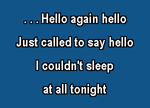 ...Hello again hello

Just called to say hello

I couldn't sleep

at all tonight