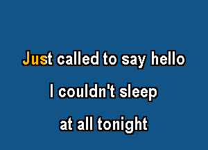 Just called to say hello

I couldn't sleep

at all tonight