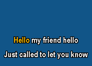 Hello my friend hello

Just called to let you know