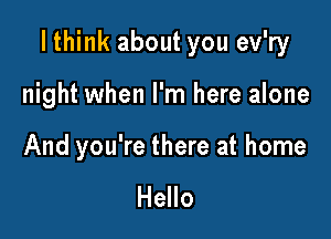 I think about you ev'ry

night when I'm here alone

And you're there at home

Hello