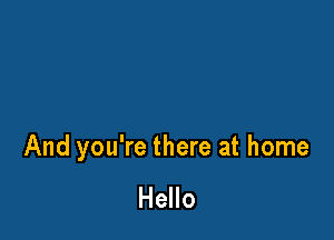 And you're there at home

Hello