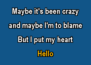 Maybe it's been crazy

and maybe I'm to blame

But I put my heart
Hello