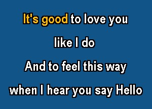 It's good to love you
like I do
And to feel this way

when I hear you say Hello