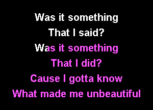 Was it something
That I said?
Was it something

That I did?
Cause I gotta know
What made me unbeautiful