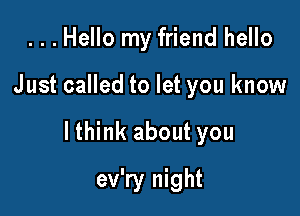 ...Hello my friend hello

Just called to let you know

lthink about you

ev'ry night