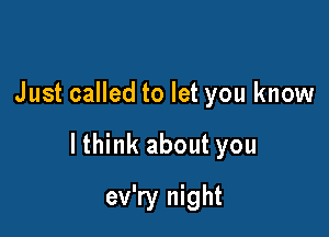Just called to let you know

lthink about you

ev'ry night
