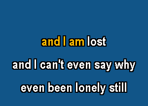 and I am lost

and I can't even say why

even been lonely still