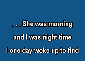 . . . She was morning

and l was night time

I one day woke up to find