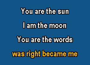 You are the sun
lam the moon

You are the words

was right became me