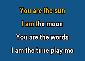 You are the sun
lam the moon

You are the words

lam the tune play me