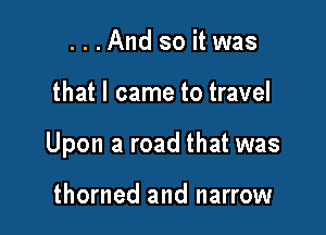 ...And so itwas

that I came to travel

Upon a road that was

thorned and narrow