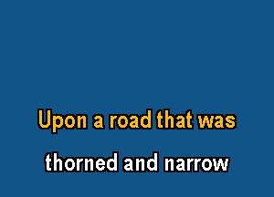 Upon a road that was

thorned and narrow