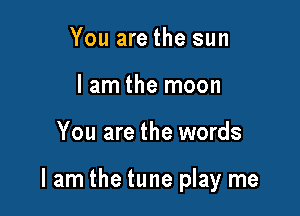 You are the sun
lam the moon

You are the words

lam the tune play me