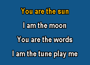 You are the sun
lam the moon

You are the words

lam the tune play me