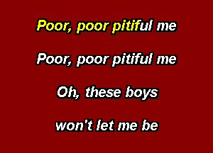 Poor, poor pitiful me

Poor, poor pitifu! me
Oh, these boys

won't Iet me be