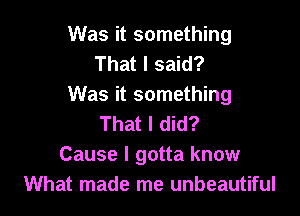 Was it something
That I said?
Was it something

That I did?
Cause I gotta know
What made me unbeautiful