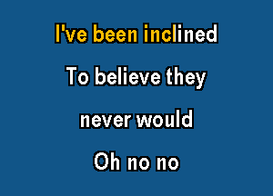 I've been inclined

To believe they

never would

Oh no no