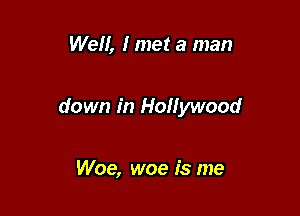 Well, I met a man

down in Hollywood

Woe, woe is me