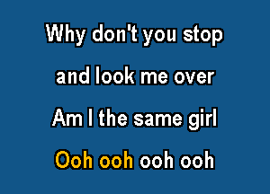 Why don't you stop

and look me over

Am I the same girl

Ooh ooh ooh ooh