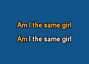 Am I the same girl

Am I the same girl
