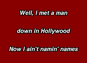 Well, I met a man

down in Hollywood

Now I ain't namin' names