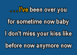 ...l've been over you
for sometime now baby
ldon't miss your kiss like

before now anymore now