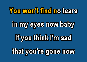 You won't fmd no tears

in my eyes now baby

If you think I'm sad

that you're gone now