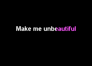 Make me unbeautiful