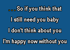 ...So if you think that
I still need you baby
I don't think about you

I'm happy now without you