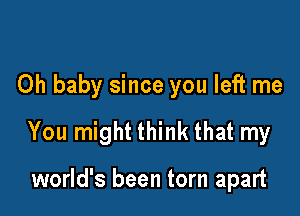 Oh baby since you left me

You might think that my

world's been torn apart