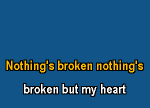 Nothing's broken nothing's

broken but my heart